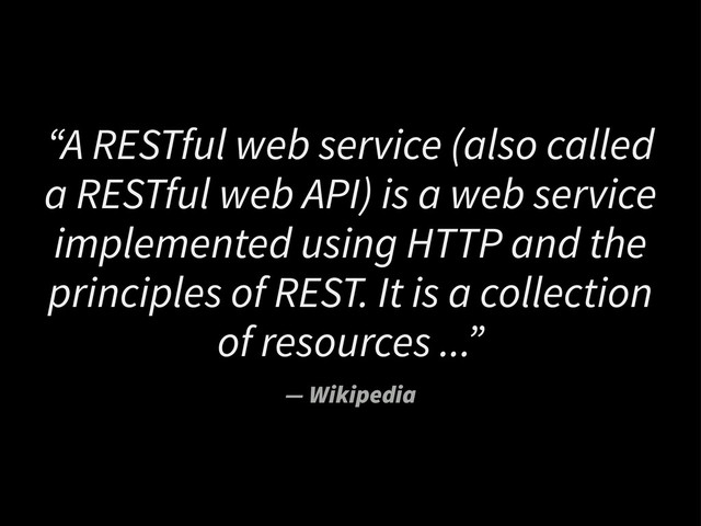 “A RESTful web service (also called
a RESTful web API) is a web service
implemented using HTTP and the
principles of REST. It is a collection
of resources ...”
— Wikipedia
