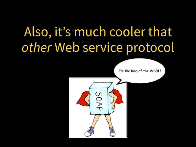 Also, it’s much cooler that
other Web service protocol
I’m the king of the WSDL!
