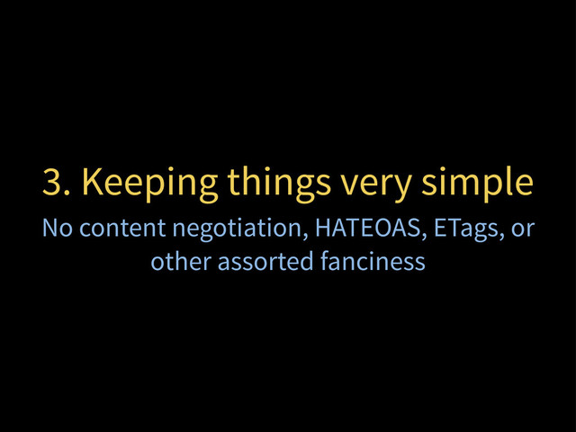 3. Keeping things very simple
No content negotiation, HATEOAS, ETags, or
other assorted fanciness
