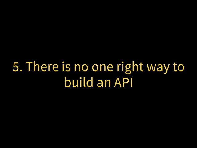 5. There is no one right way to
build an API
