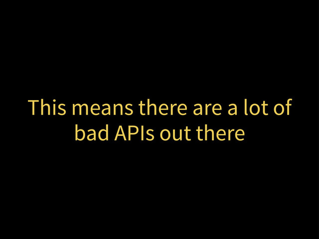 This means there are a lot of
bad APIs out there
