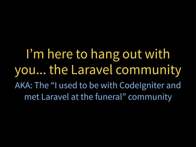 I’m here to hang out with
you... the Laravel community
AKA: The “I used to be with CodeIgniter and
met Laravel at the funeral” community
