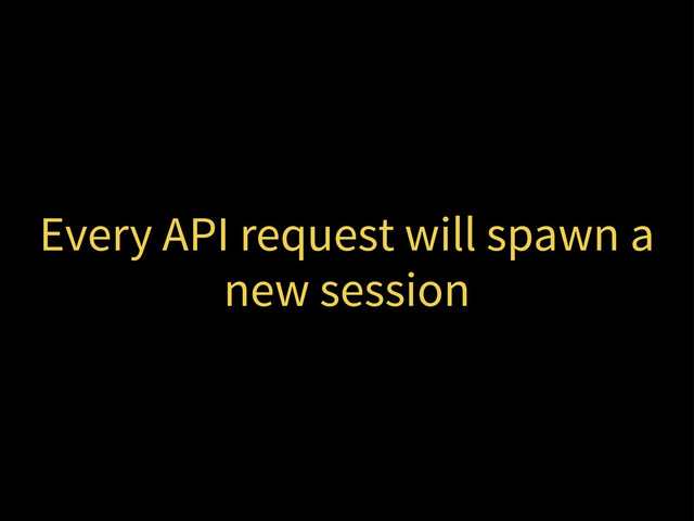 Every API request will spawn a
new session
