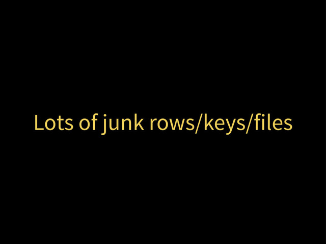 Lots of junk rows/keys/files
