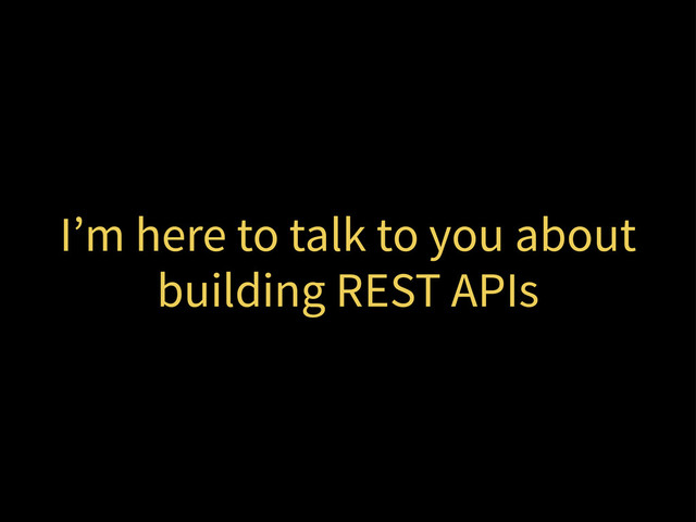 I’m here to talk to you about
building REST APIs
