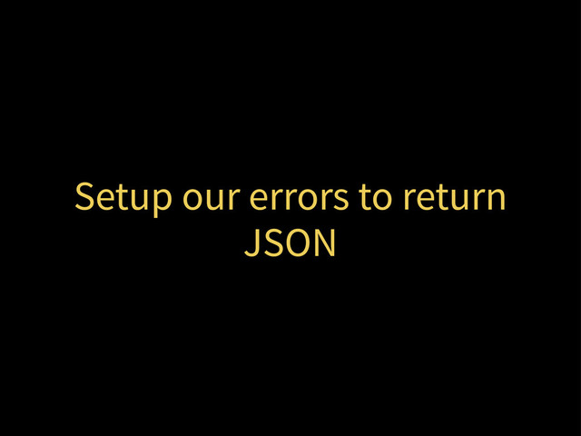 Setup our errors to return
JSON
