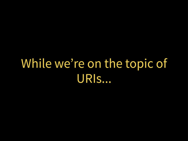 While we’re on the topic of
URIs...
