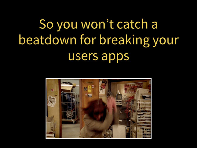 So you won’t catch a
beatdown for breaking your
users apps
