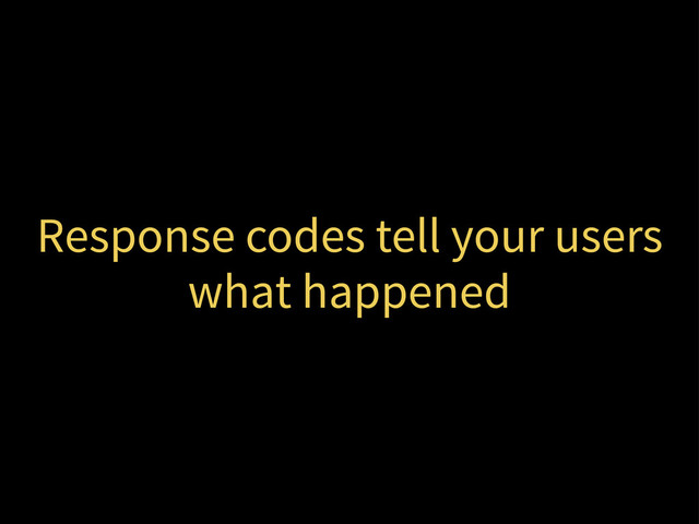 Response codes tell your users
what happened
