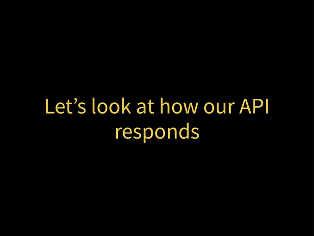 Let’s look at how our API
responds
