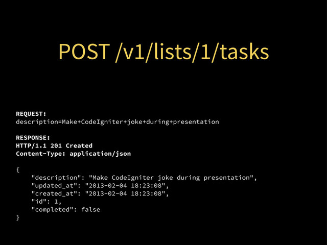 POST /v1/lists/1/tasks
REQUEST:
description=Make+CodeIgniter+joke+during+presentation
RESPONSE:
HTTP/1.1 201 Created
Content-Type: application/json
{
"description": "Make CodeIgniter joke during presentation",
"updated_at": "2013-02-04 18:23:08",
"created_at": "2013-02-04 18:23:08",
"id": 1,
"completed": false
}
