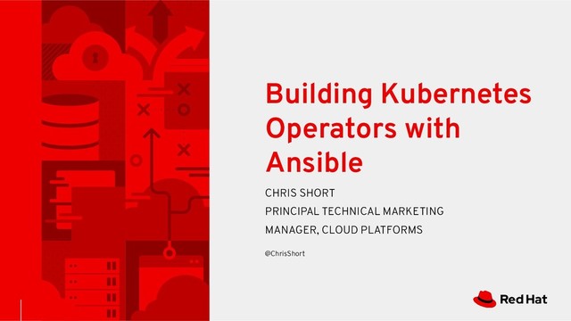 Building Kubernetes
Operators with
Ansible
CHRIS SHORT
PRINCIPAL TECHNICAL MARKETING
MANAGER, CLOUD PLATFORMS
@ChrisShort
