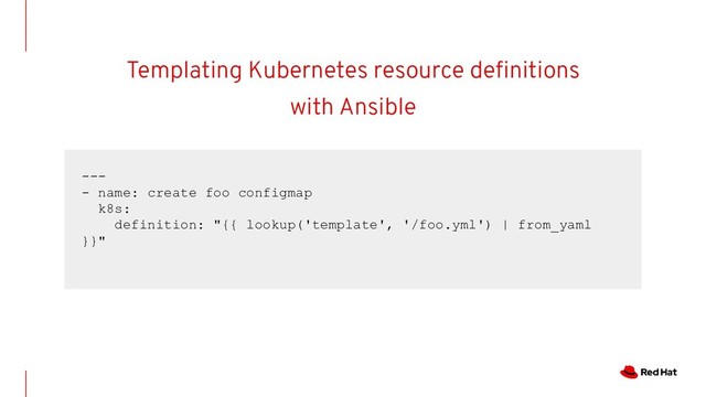 Templating Kubernetes resource deﬁnitions
with Ansible
---
- name: create foo configmap
k8s:
definition: "{{ lookup('template', '/foo.yml') | from_yaml
}}"
