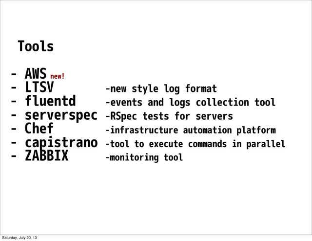 Tools
- AWS new!
- LTSV -new style log format
- fluentd -events and logs collection tool
- serverspec -RSpec tests for servers
- Chef -infrastructure automation platform
- capistrano -tool to execute commands in parallel
- ZABBIX -monitoring tool
Saturday, July 20, 13
