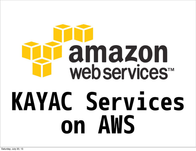 KAYAC Services
on AWS
Saturday, July 20, 13
