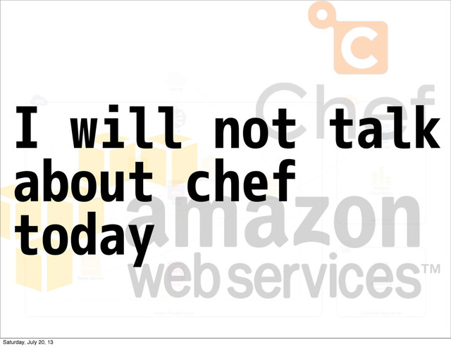 I will not talk
about chef
today
Saturday, July 20, 13
