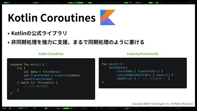• Kotlinの公式ライブラリ
• ⾮同期処理を強⼒に⽀援、まるで同期処理のように書ける
Kotlin Coroutines
Kotlin Coroutines Features/Promises/Rx
