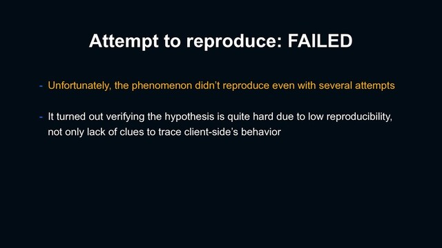 - Unfortunately, the phenomenon didn’t reproduce even with several attempts
Attempt to reproduce: FAILED
- It turned out verifying the hypothesis is quite hard due to low reproducibility,
not only lack of clues to trace client-side’s behavior
