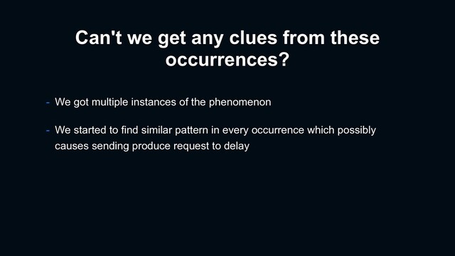 Can't we get any clues from these
occurrences?
- We got multiple instances of the phenomenon
- We started to find similar pattern in every occurrence which possibly
causes sending produce request to delay

