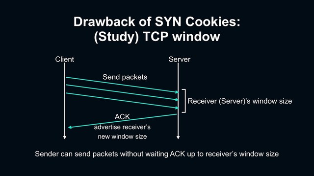 Drawback of SYN Cookies:
(Study) TCP window
Client Server
ACK
advertise receiver’s
new window size
Send packets
Receiver (Server)’s window size
Sender can send packets without waiting ACK up to receiver’s window size
