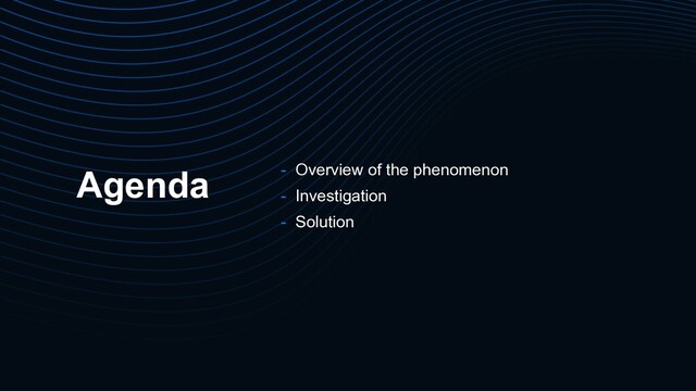 Agenda - Overview of the phenomenon
- Investigation
- Solution
