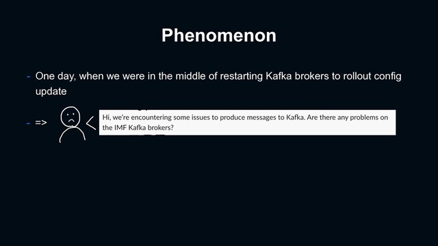 Phenomenon
- One day, when we were in the middle of restarting Kafka brokers to rollout config
update
- =>
