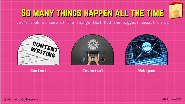 Content Technical Webspam
Let’s look at some of the things that had the biggest impact on us
So many things happen all the time
So many things happen all the time
@Johnmu // @billiegeena #BrightonSEO
