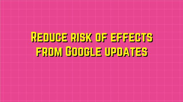 Reduce risk of effects
Reduce risk of effects
from Google updates
from Google updates
