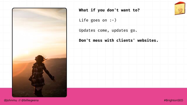 What if you don't want to?
Life goes on :-)
Updates come, updates go.
Don't mess with clients' websites.
@Johnmu // @billiegeena #BrightonSEO
