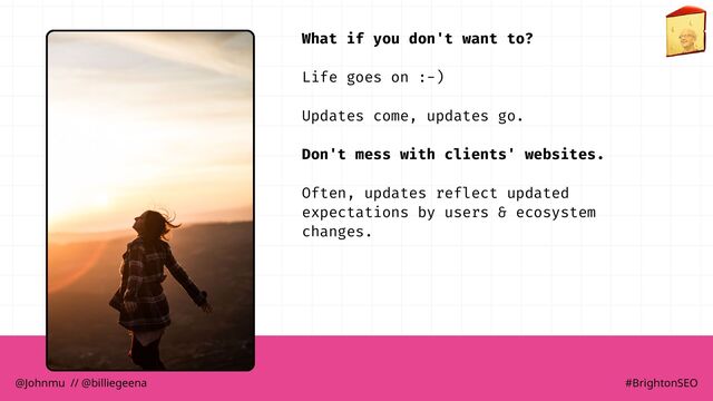 What if you don't want to?
Life goes on :-)
Updates come, updates go.
Don't mess with clients' websites.
Often, updates reflect updated
expectations by users & ecosystem
changes.
@Johnmu // @billiegeena #BrightonSEO
