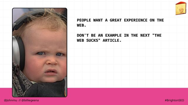 PEOPLE WANT A GREAT EXPERIENCE ON THE
WEB.
DON'T BE AN EXAMPLE IN THE NEXT "THE
WEB SUCKS" ARTICLE.
@Johnmu // @billiegeena #BrightonSEO
