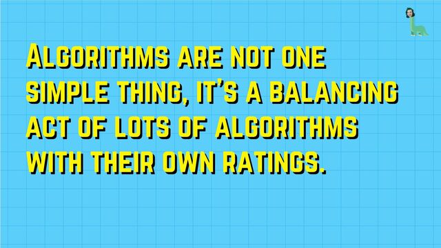 Algorithms are not one
Algorithms are not one
simple thing, it's a balancing
simple thing, it's a balancing
act of lots of algorithms
act of lots of algorithms
with their own ratings.
with their own ratings.
