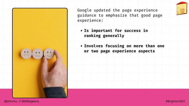Is important for success in
ranking generally
Involves focusing on more than one
or two page experience aspects
Google updated the page experience
guidance to emphasize that good page
experience:
@Johnmu // @billiegeena #BrightonSEO
