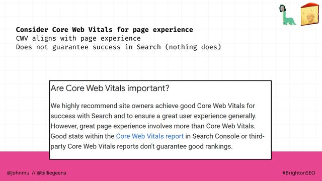 Consider Core Web Vitals for page experience
CWV aligns with page experience
Does not guarantee success in Search (nothing does)
@Johnmu // @billiegeena #BrightonSEO
