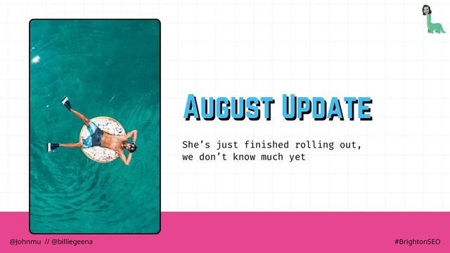 She’s just finished rolling out,
we don’t know much yet
August Update
August Update
@Johnmu // @billiegeena #BrightonSEO
