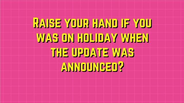 Raise your hand if you
Raise your hand if you
was on holiday when
was on holiday when
the update was
the update was
announced?
announced?
