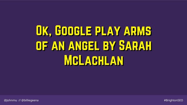 Ok, Google play arms
Ok, Google play arms
of an angel by Sarah
of an angel by Sarah
McLachlan
McLachlan
@Johnmu // @billiegeena #BrightonSEO
