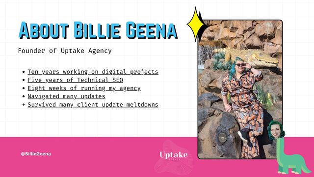 @BillieGeena
Ten years working on digital projects
Five years of Technical SEO
Eight weeks of running my agency
Navigated many updates
Survived many client update meltdowns
Founder of Uptake Agency
About Billie Geena
About Billie Geena
