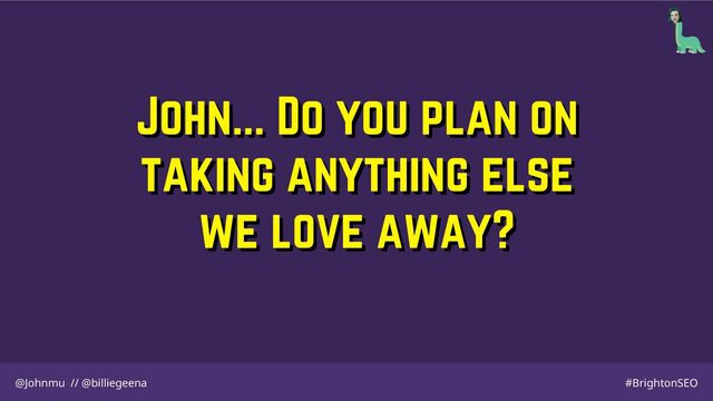 John... Do you plan on
John... Do you plan on
taking anything else
taking anything else
we love away?
we love away?
@Johnmu // @billiegeena #BrightonSEO
