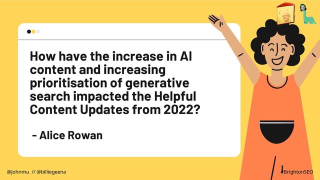 How have the increase in AI
content and increasing
prioritisation of generative
search impacted the Helpful
Content Updates from 2022?
- Alice Rowan
@Johnmu // @billiegeena #BrightonSEO
