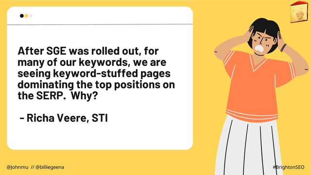 After SGE was rolled out, for
many of our keywords, we are
seeing keyword-stuffed pages
dominating the top positions on
the SERP. Why?
- Richa Veere, STI
@Johnmu // @billiegeena #BrightonSEO
