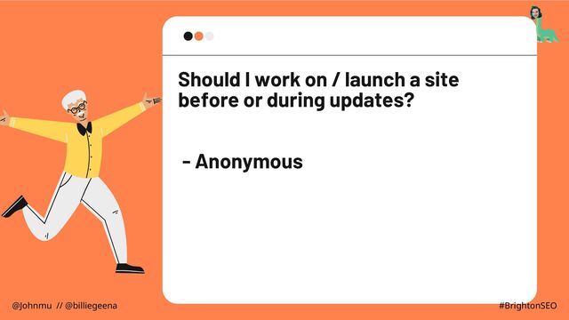 Should I work on / launch a site
before or during updates?
- Anonymous
@Johnmu // @billiegeena #BrightonSEO
