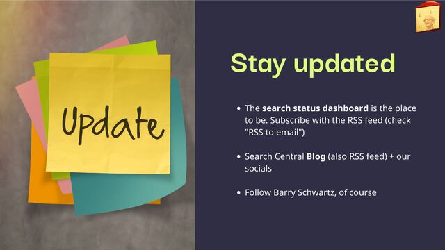 Stay updated
The search status dashboard is the place
to be. Subscribe with the RSS feed (check
"RSS to email")
Search Central Blog (also RSS feed) + our
socials
Follow Barry Schwartz, of course
