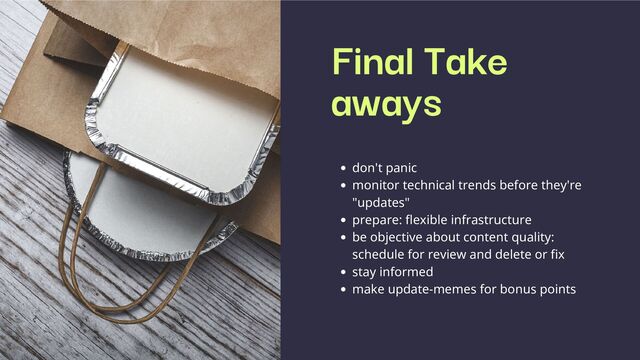 Final Take
aways
don't panic
monitor technical trends before they're
"updates"
prepare: flexible infrastructure
be objective about content quality:
schedule for review and delete or fix
stay informed
make update-memes for bonus points
