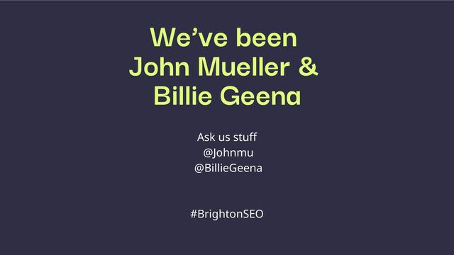 Billie Geena
We’ve been
John Mueller &
Ask us stuff
@Johnmu
@BillieGeena
#BrightonSEO
