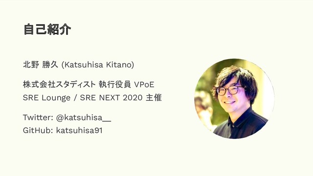 北野 勝久 (Katsuhisa Kitano)
株式会社スタディスト 執行役員 VPoE
SRE Lounge / SRE NEXT 2020 主催
Twitter: @katsuhisa__
GitHub: katsuhisa91
自己紹介

