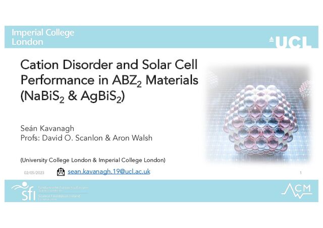 1
02/05/2023
Cation Disorder and Solar Cell
Performance in ABZ2
Materials
(NaBiS2
& AgBiS2
)
Seán Kavanagh
Profs: David O. Scanlon & Aron Walsh
sean.kavanagh.19@ucl.ac.uk
(University College London & Imperial College London)
