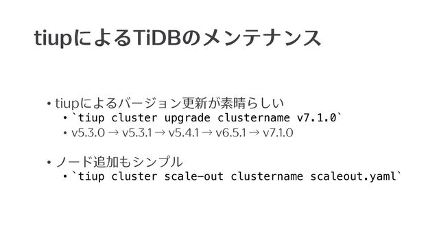 tiupによるTiDBのメンテナンス
• tiupによるバージョン更新が素晴らしい
• `tiup cluster upgrade clustername v7.1.0`
• v5.3.0 → v5.3.1 → v5.4.1 → v6.5.1 → v7.1.0
• ノード追加もシンプル
• `tiup cluster scale-out clustername scaleout.yaml`
