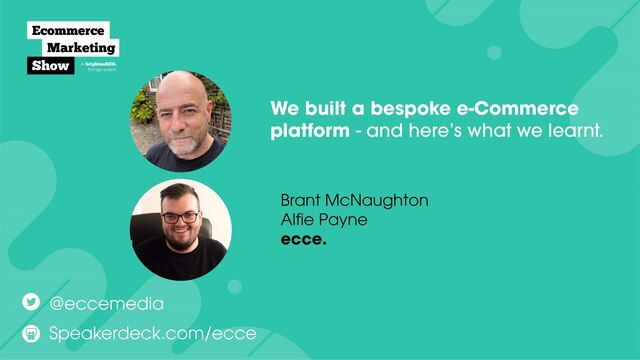 We built a bespoke e-Commerce
platform - and here’s what we learnt.
Brant McNaughton
 
Alfie Payne


ecce.
Speakerdeck.com/ecce
@eccemedia
