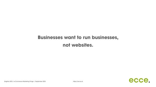Brighton SEO / e-Commerce Marketing Fringe / September 2023 https://ecce.uk
Businesses want to run businesses,


not websites.
